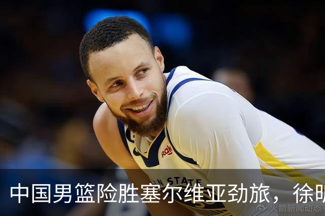 中国男篮险胜塞尔维亚劲旅，徐昕表现出色