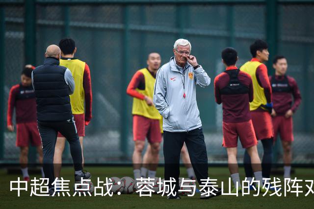 中超焦点战：蓉城与泰山的残阵对决，究竟谁能笑到最后？