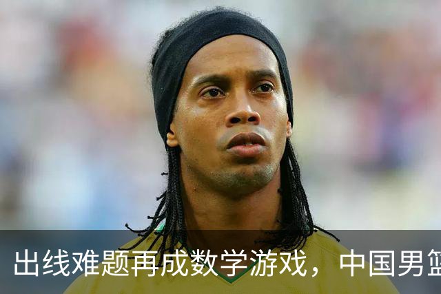 出线难题再成数学游戏，中国男篮亲手把自己逼到悬崖边