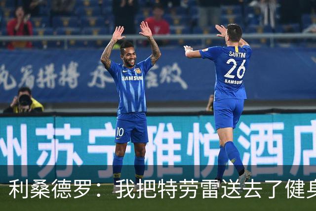 利桑德罗：我把特劳雷送去了健身房