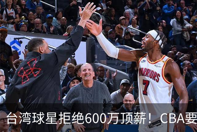 台湾球星拒绝600万顶薪！CBA要面对现实了