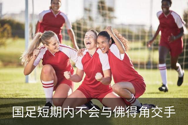 国足短期内不会与佛得角交手