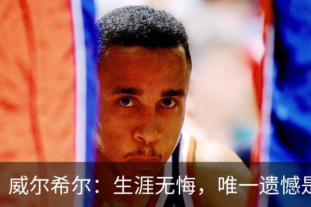 威尔希尔：生涯无悔，唯一遗憾是错失蓝狐奇迹赛季的那座冠军