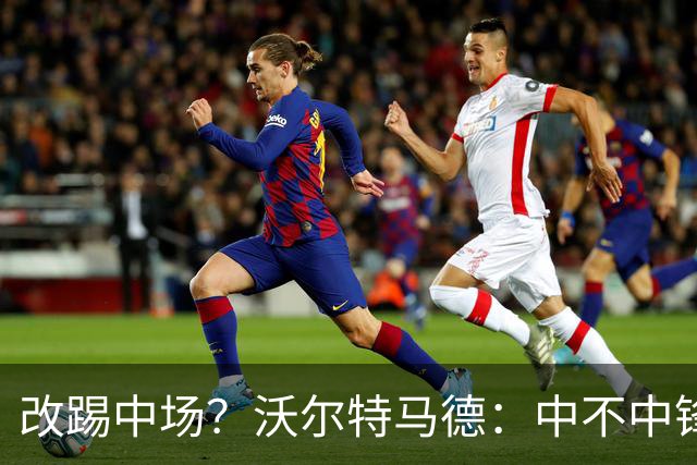 改踢中场？沃尔特马德：中不中锋无所谓，踢中路就行，凯恩也这样