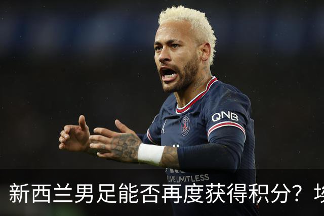新西兰男足能否再度获得积分？埃及男足在第二场比赛中力争把握机会！