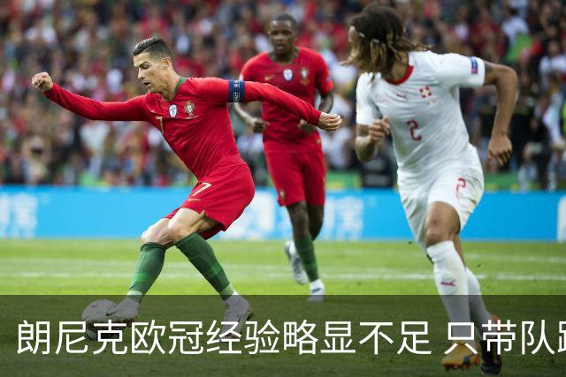 朗尼克欧冠经验略显不足 只带队踢过10场胜4场