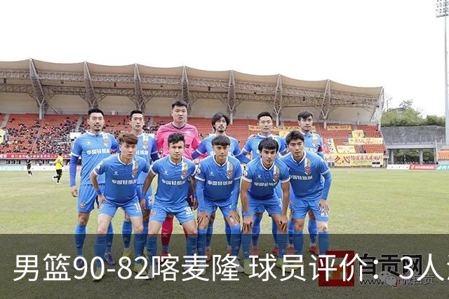 男篮90-82喀麦隆 球员评价：3人满分，5人及格，4人低迷