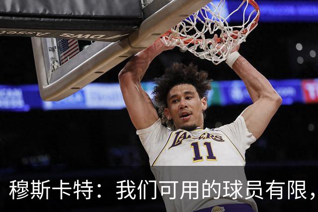 穆斯卡特：我们可用的球员有限，每人都能做好准备拿出最好状态
