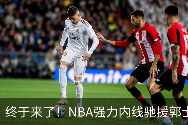 终于来了！NBA强力内线驰援郭士强，力保中国男篮重返亚洲第一！