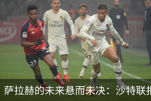 萨拉赫的未来悬而未决：沙特联报价未获回应，世界杯后再做决定！