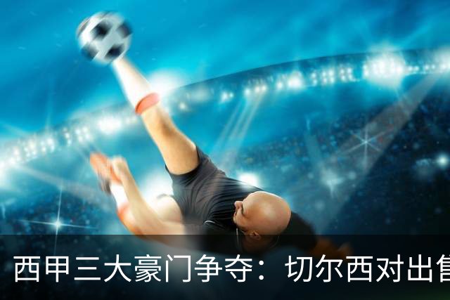 西甲三大豪门争夺：切尔西对出售后防大将持开放态度