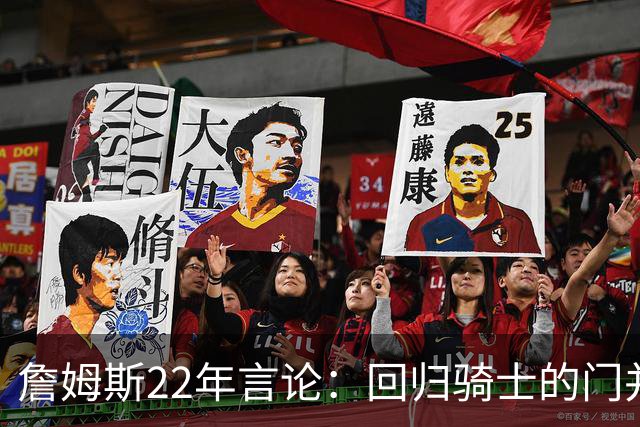 詹姆斯22年言论：回归骑士的门并未关上 生涯最后一季愿父子同队