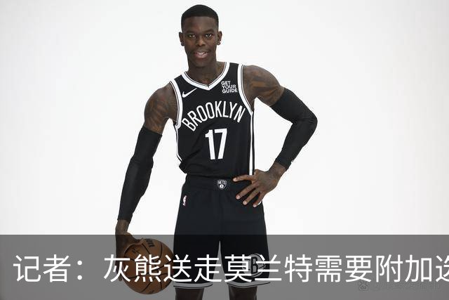 记者：灰熊送走莫兰特需要附加选秀权 买断或许是双方的最佳选择
