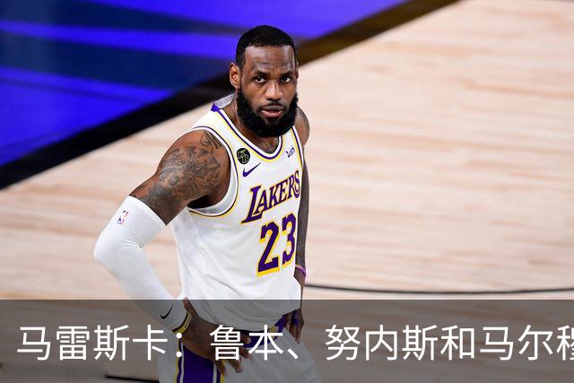 马雷斯卡：鲁本、努内斯和马尔穆什明天归队，但不会出战国米
