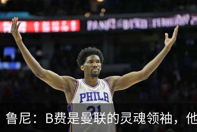 鲁尼：B费是曼联的灵魂领袖，他的表现让人惊叹！