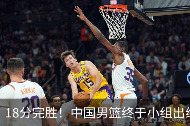 18分完胜！中国男篮终于小组出线，前景还是不明！