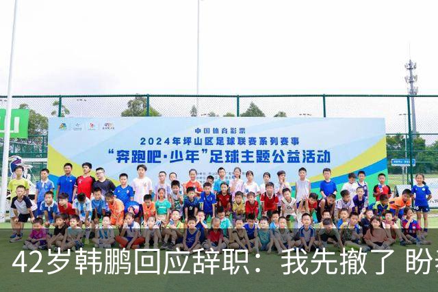 42岁韩鹏回应辞职：我先撤了 盼泰山队越来越好 会不断学习提升自己