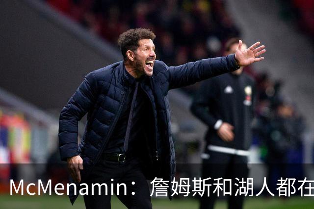 McMenamin：詹姆斯和湖人都在试探谁更需要对方 这周会有一些答案