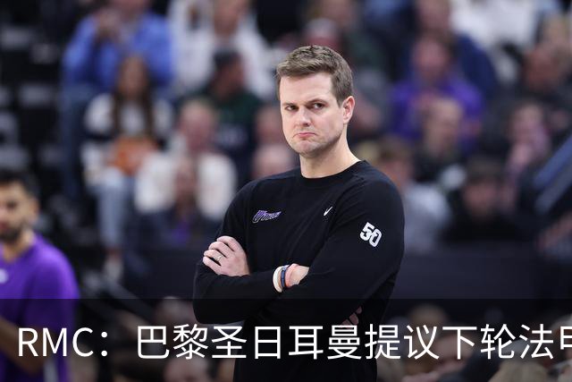 RMC：巴黎圣日耳曼提议下轮法甲赛后回主场颁奖，被法甲联盟拒绝