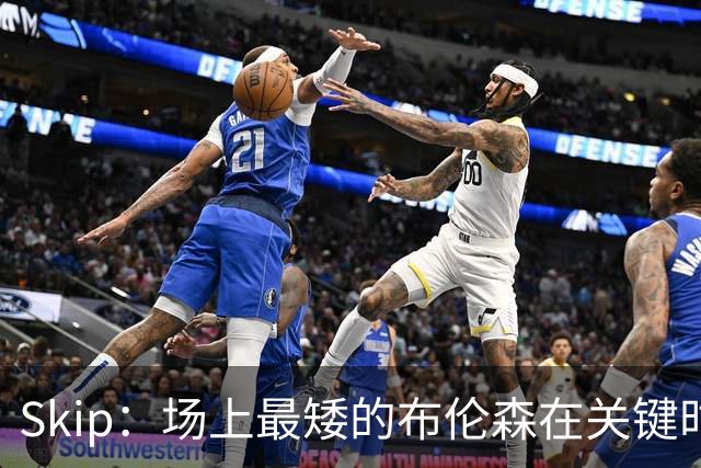 Skip：场上最矮的布伦森在关键时刻完胜了最高的文班亚马