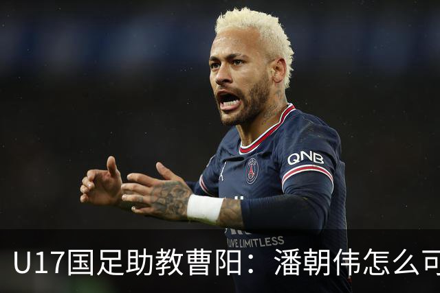 U17国足助教曹阳：潘朝伟怎么可能是关系户？他是节拍器球商较高